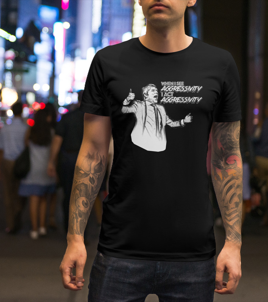 WHEN I SEE AGGRESSIVITY I ACT AGGRESSIVITY T-Shirt