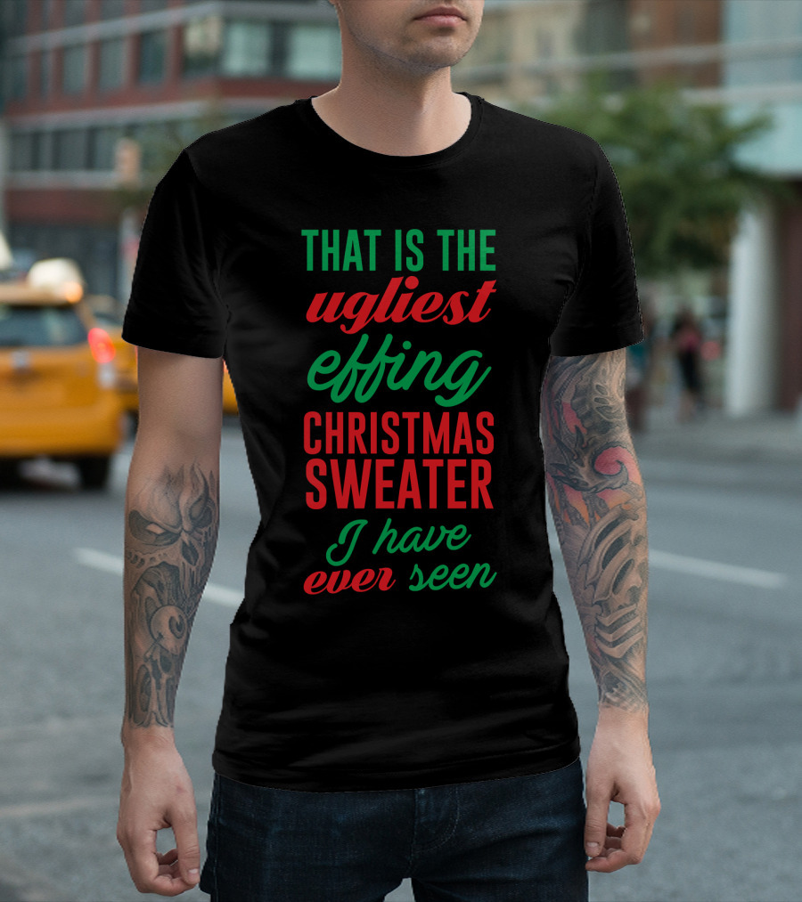 That Is The Ugliest Effing Christmas Sweater I Have Ever Seen T-Shirt