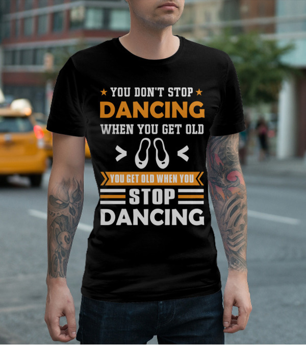 YOU DON'T STOP DANCING WHEN YOU GET OLD YOU GET OLD WHEN YOU STOP DANCING T-Shirt