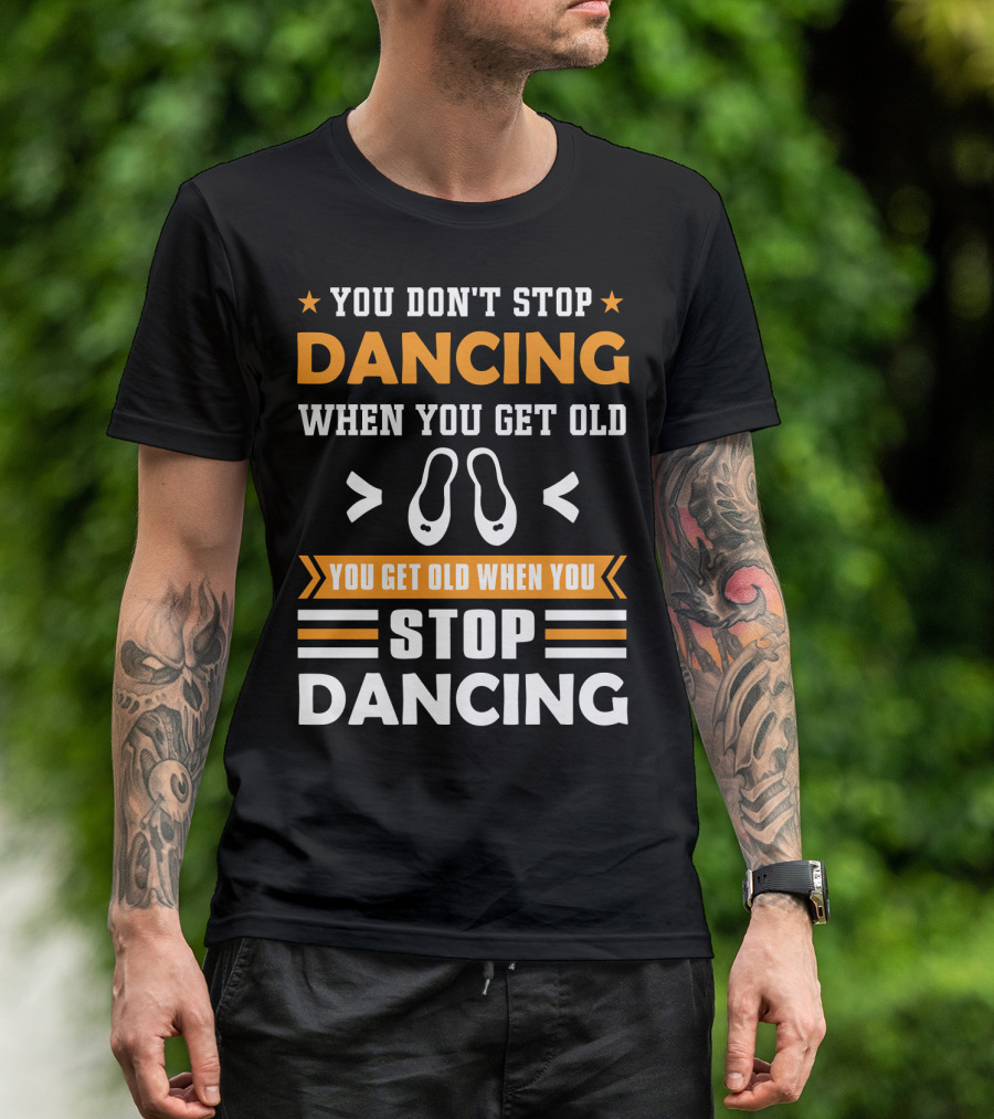 YOU DON'T STOP DANCING WHEN YOU GET OLD YOU GET OLD WHEN YOU STOP DANCING T-Shirt