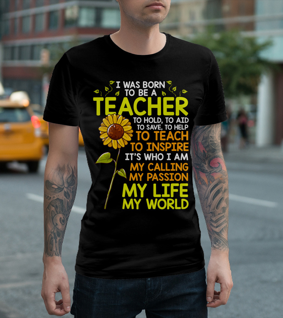 I Was Born To Be A Teacher To Hold To Aid To Save To Help To Teach To Inspire It's Who I Am My Calling My Passion My Life My World T-Shirt