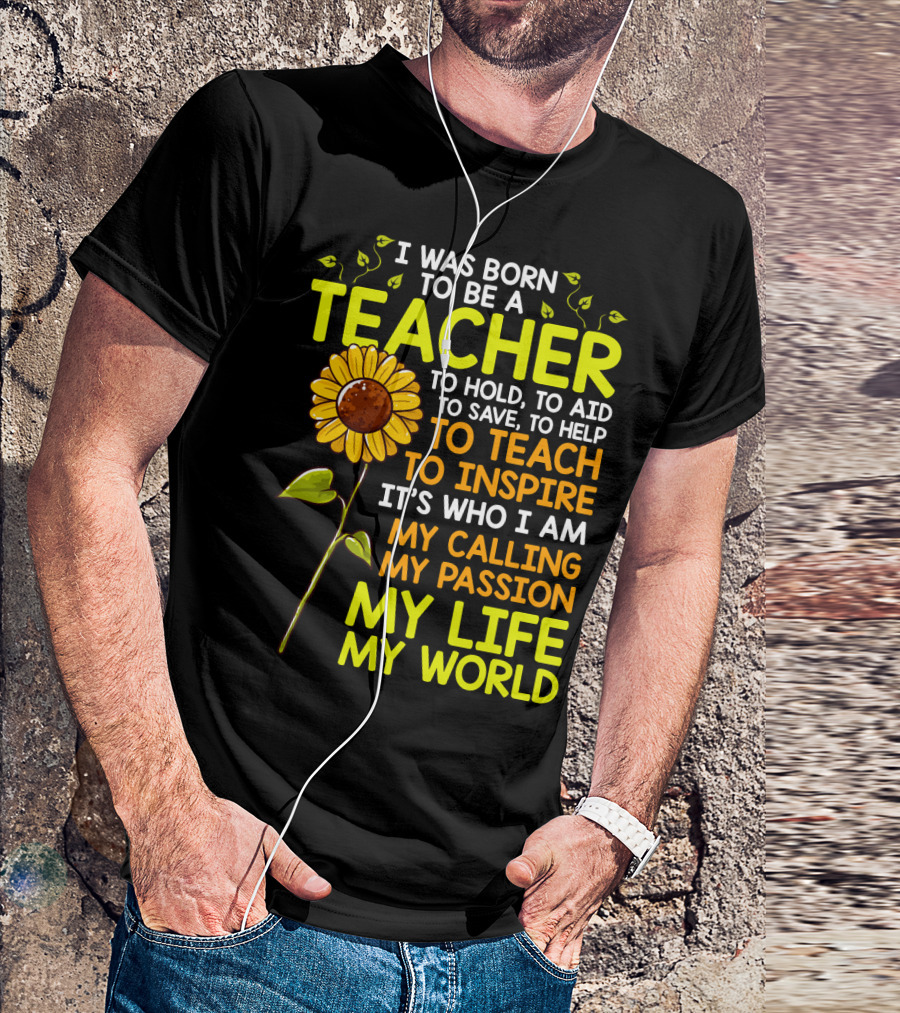 I Was Born To Be A Teacher To Hold To Aid To Save To Help To Teach To Inspire It's Who I Am My Calling My Passion My Life My World T-Shirt