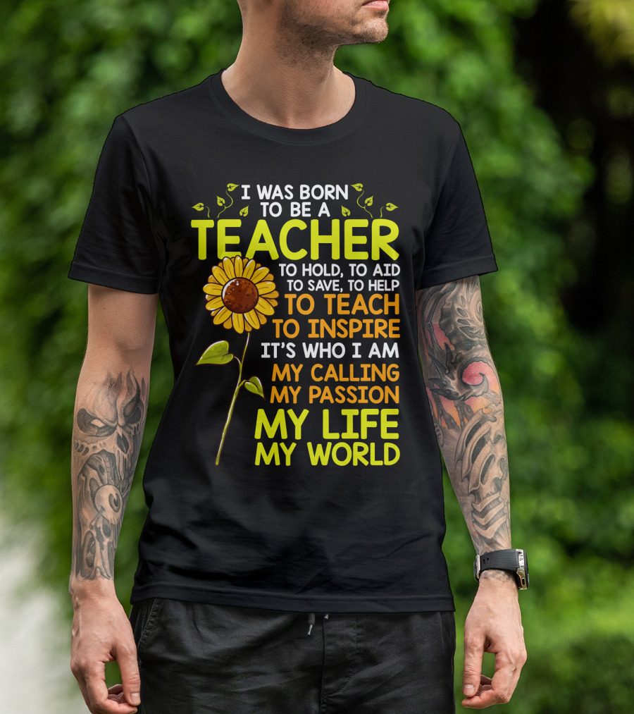 I Was Born To Be A Teacher To Hold To Aid To Save To Help To Teach To Inspire It's Who I Am My Calling My Passion My Life My World T-Shirt