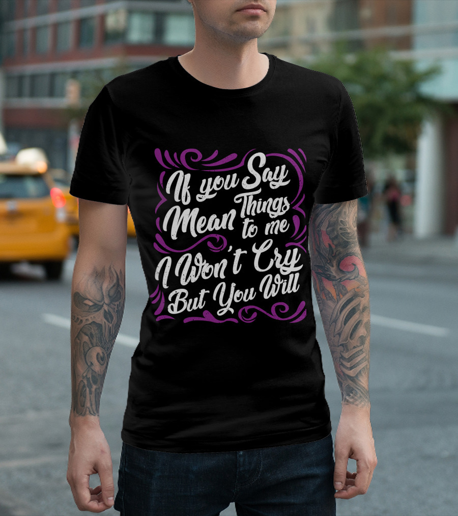 If You Say Mean Things To Me I Won't Cry But You Will Mean Things T-Shirt