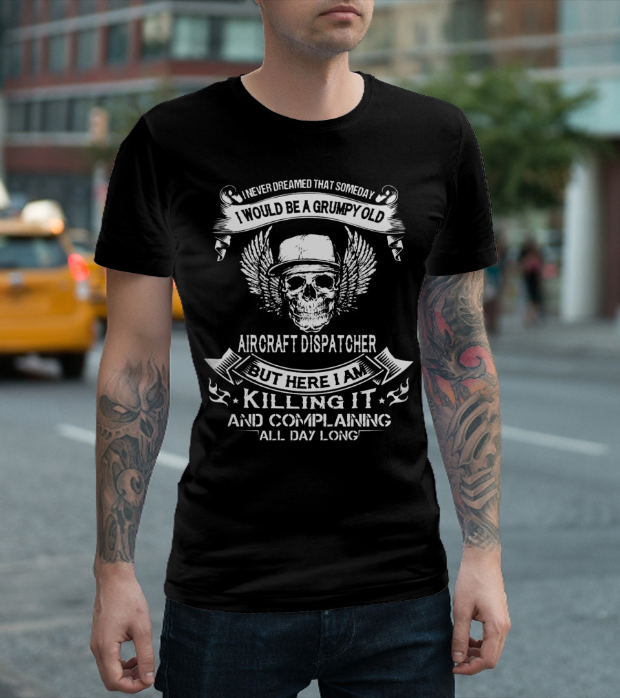 I Never Dreamed That Someday I Would Be A Grumpy Old Aircraft Dispatcher But Here I Am Killing It And Complaining All Day Long T-Shirt