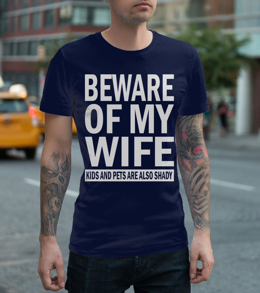 BEWARE OF MY WIFE KIDS AND PETS ARE ALSO SHADY T-Shirt