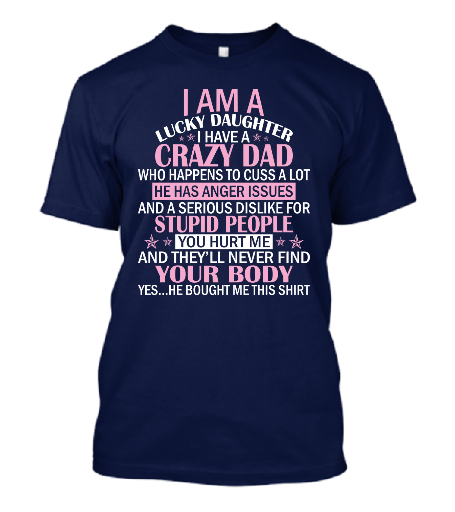 I Am A Lucky Daughter I Have A Crazy Dad Who Happens To Cuss A Lot He Has Anger Issues And A Serious Dislike For Stupid People You Hurt Me And They’ll Never Find Your Body T-Shirt