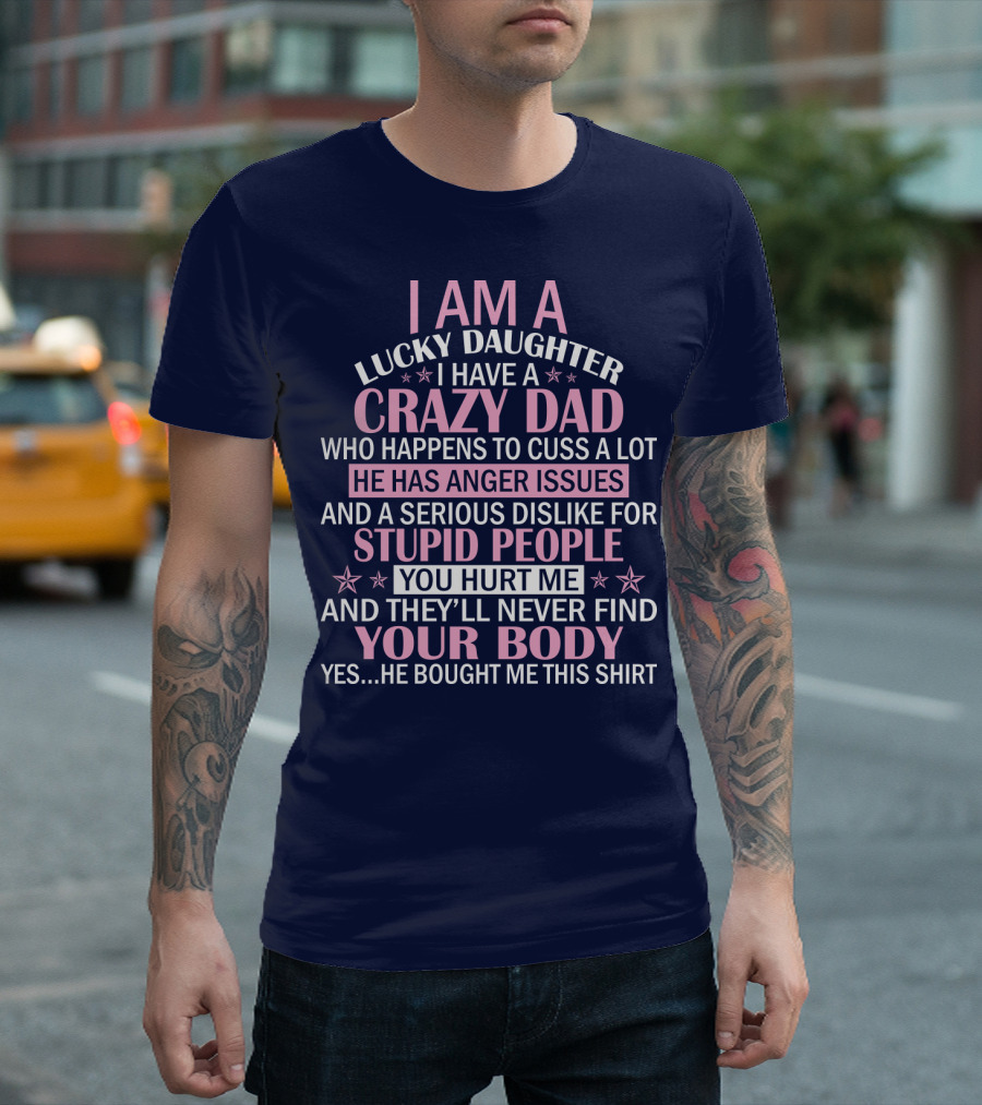 I Am A Lucky Daughter I Have A Crazy Dad Who Happens To Cuss A Lot He Has Anger Issues And A Serious Dislike For Stupid People You Hurt Me And They’ll Never Find Your Body T-Shirt
