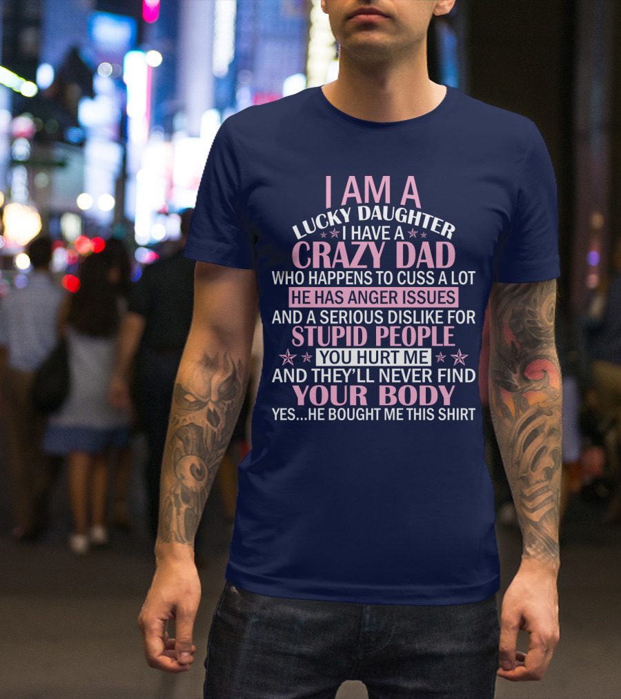 I Am A Lucky Daughter I Have A Crazy Dad Who Happens To Cuss A Lot He Has Anger Issues And A Serious Dislike For Stupid People You Hurt Me And They’ll Never Find Your Body T-Shirt