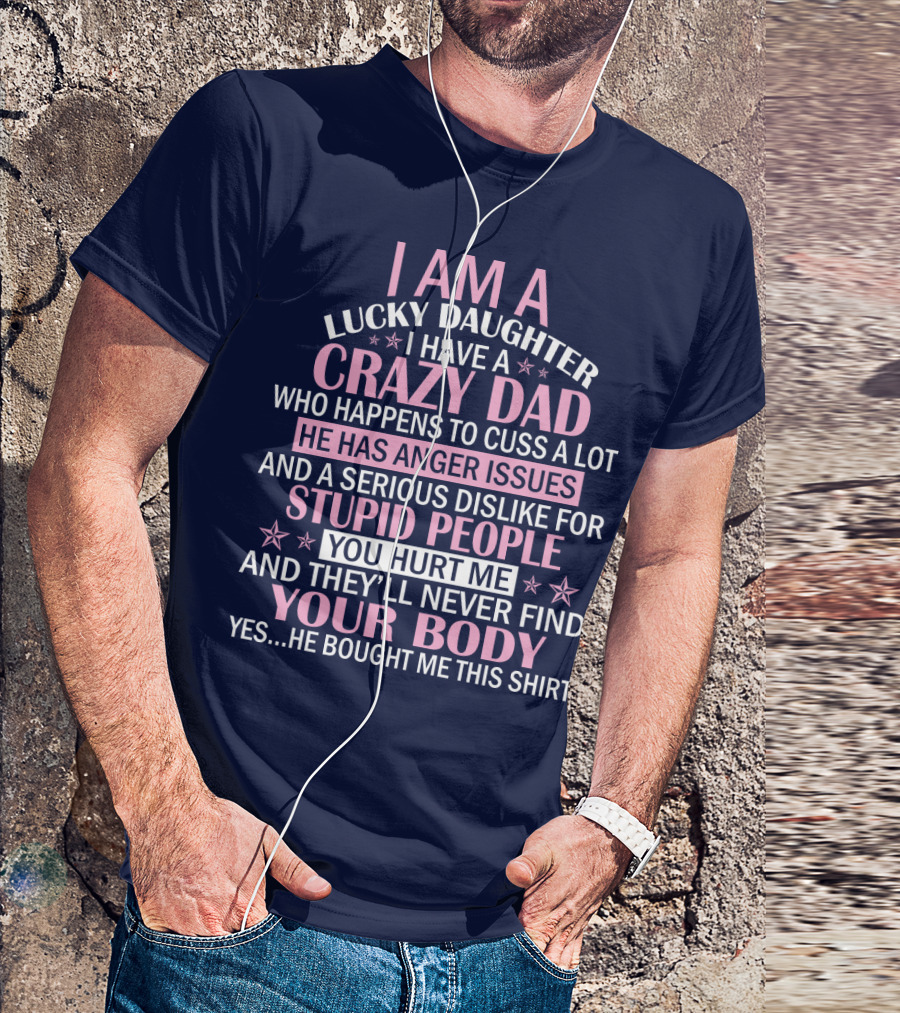 I Am A Lucky Daughter I Have A Crazy Dad Who Happens To Cuss A Lot He Has Anger Issues And A Serious Dislike For Stupid People You Hurt Me And They’ll Never Find Your Body T-Shirt