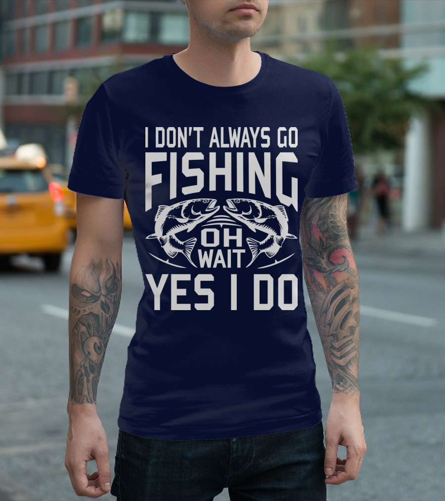 I Don't Always Go Fishing Oh Wait Yes I Do Fish T-Shirt