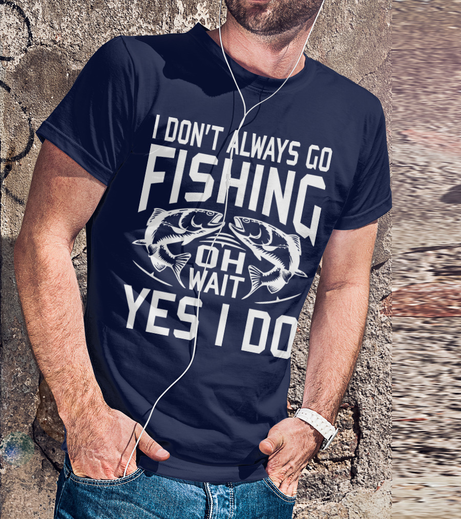 I Don't Always Go Fishing Oh Wait Yes I Do Fish T-Shirt