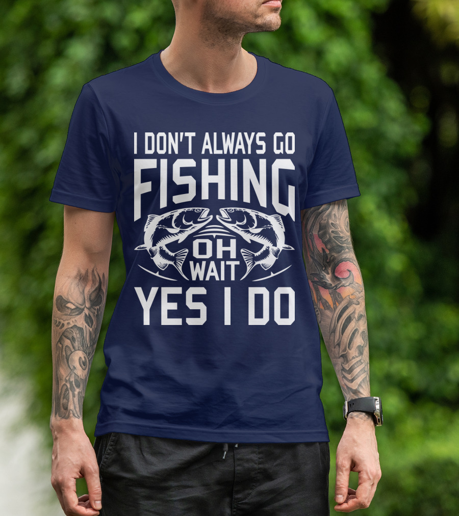I Don't Always Go Fishing Oh Wait Yes I Do Fish T-Shirt
