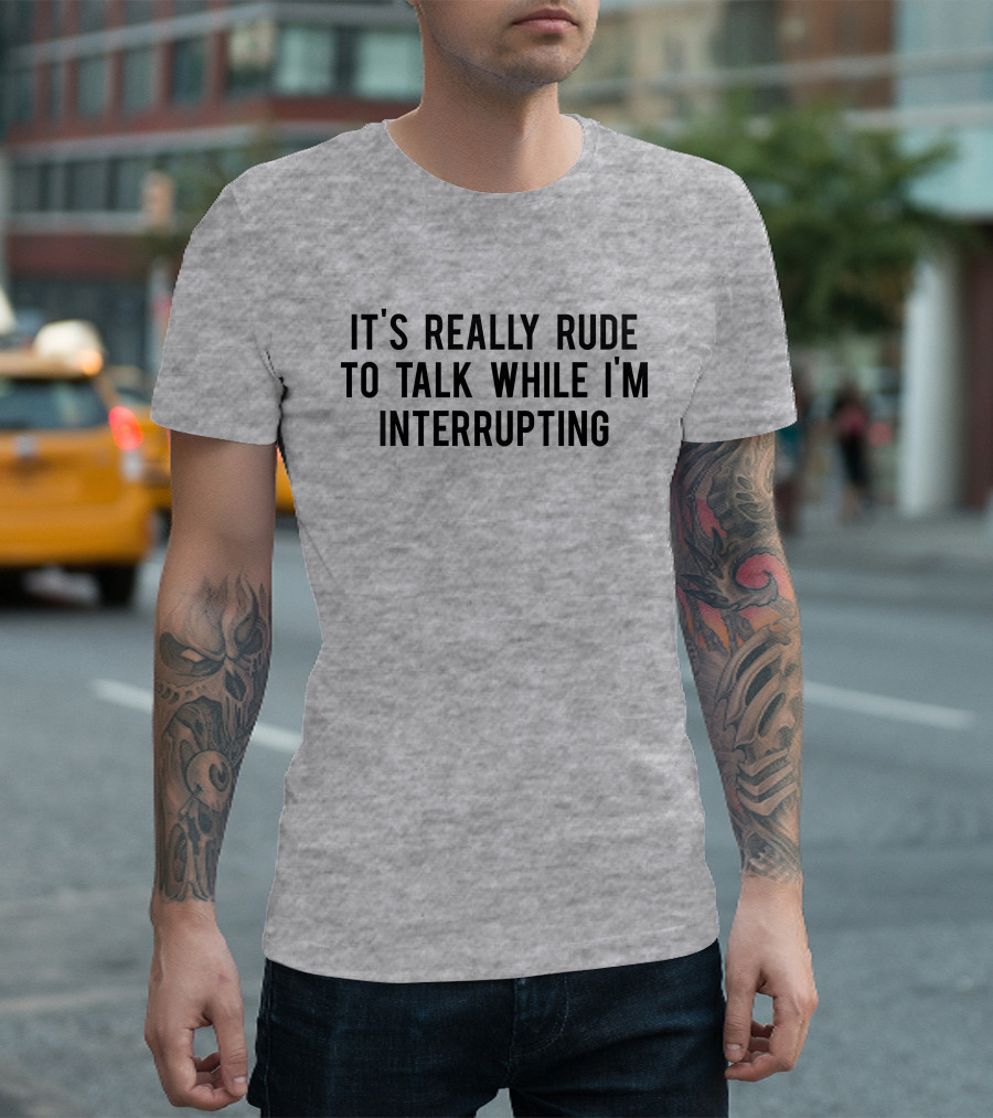 It's Really Rude To Talk While I'm Interrupting T-Shirt