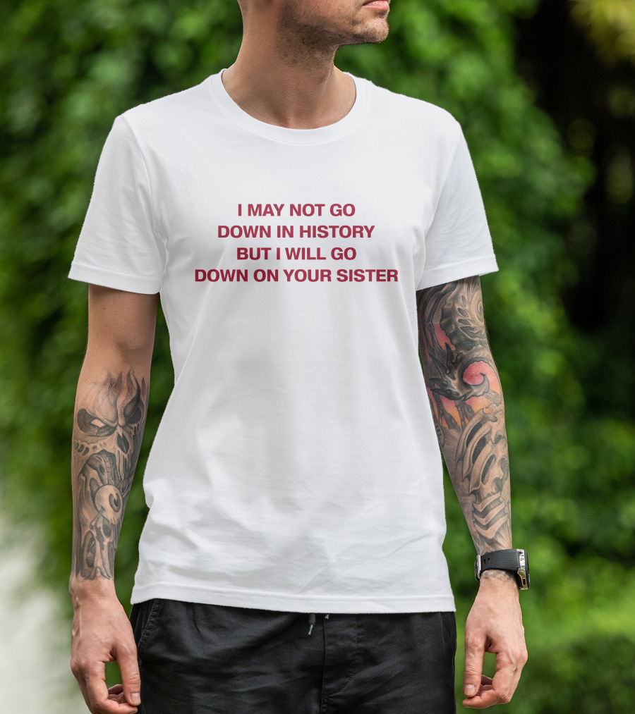 I May Not Go Down In History But I Will Go Down On Your Sister T-Shirt
