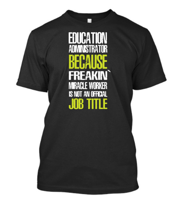 Education Administrator Because Freakin' Miracle Worker Is Not An Official Job Title T-Shirt