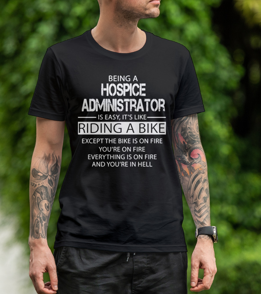 Being A Hospice Administrator Is Easy It's Like Riding A Bike Except The Bike Is On Fire You're On Fire Everything Is On Fire And You're In Hell T-Shirt