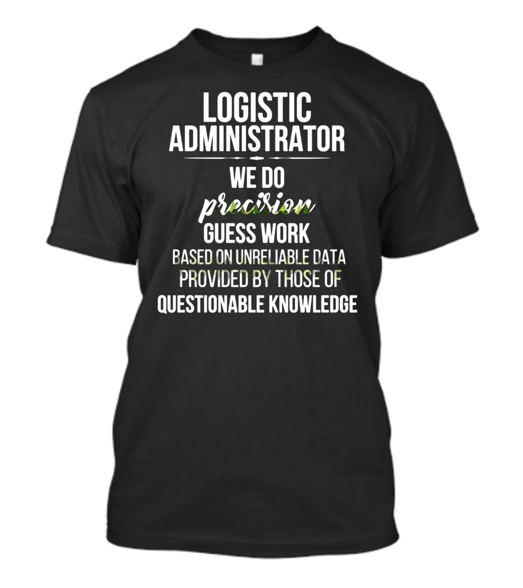 LOGISTIC ADMINISTRATOR WE DO PRECISION GUESS WORK BASED ON UNRELIABLE DATA PROVIDED BY THOSE OF QUESTIONABLE KNOWLEDGE T-Shirt