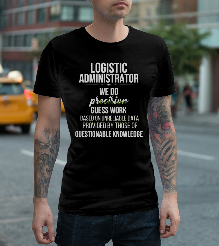 LOGISTIC ADMINISTRATOR WE DO PRECISION GUESS WORK BASED ON UNRELIABLE DATA PROVIDED BY THOSE OF QUESTIONABLE KNOWLEDGE T-Shirt