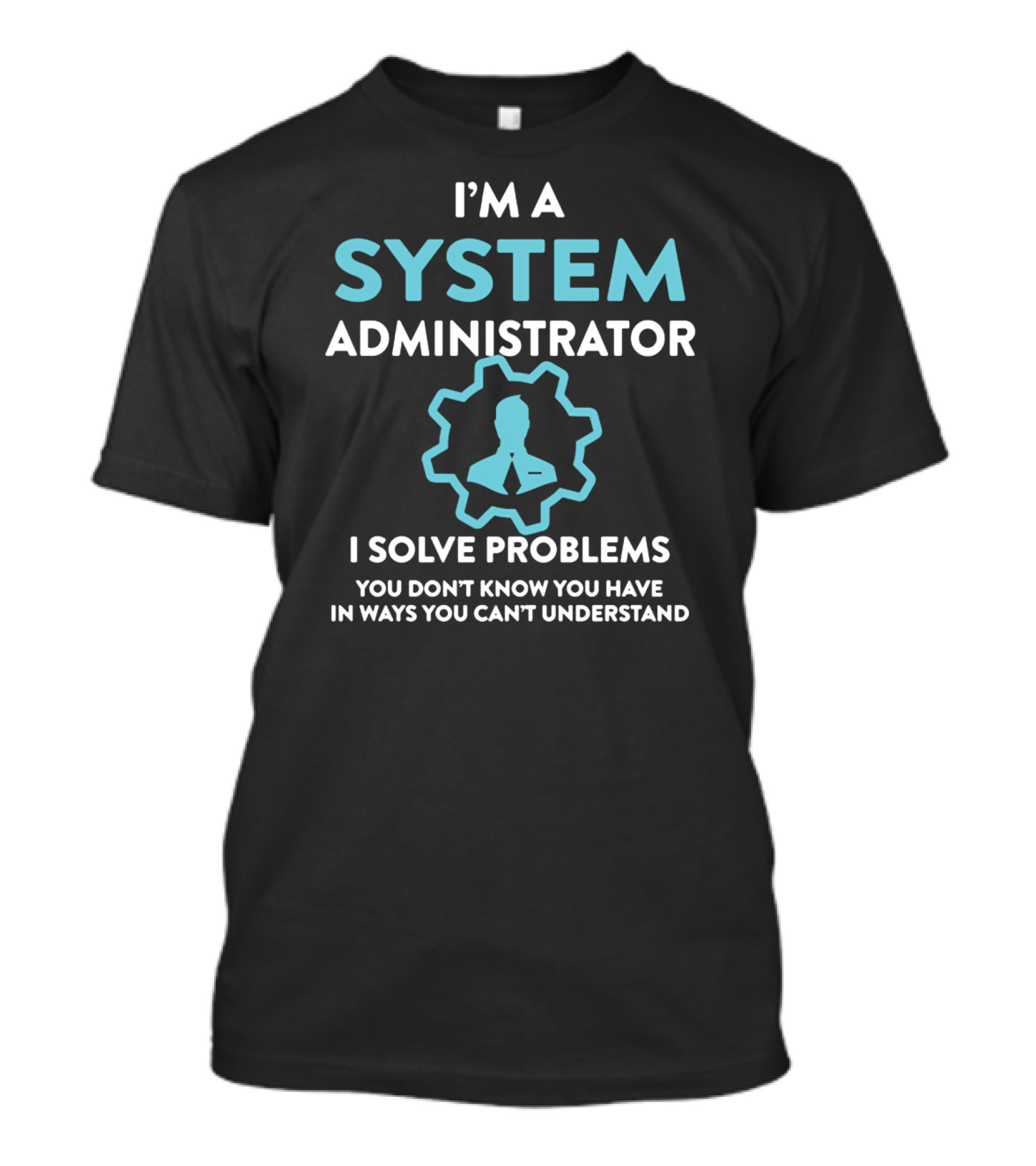 I'm A System Administrator I Solve Problems You Don't Know You Have In Ways You Can't Understand T-Shirt