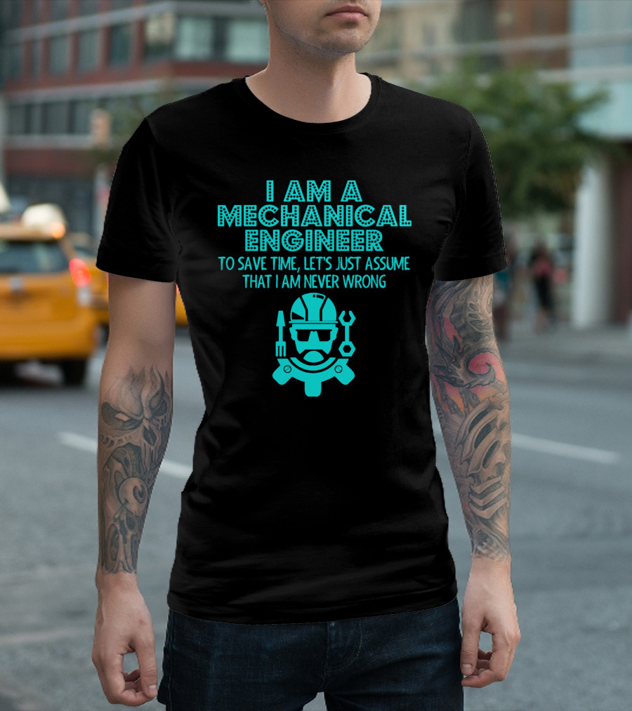 I Am A Mechanical Engineer To Save Time Let's Just Assume That I Am Never Wrong T-Shirt