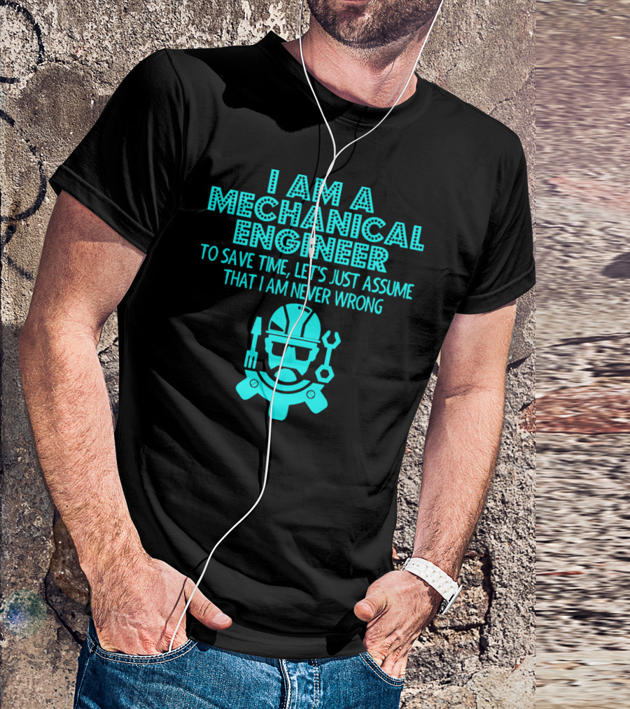 I Am A Mechanical Engineer To Save Time Let's Just Assume That I Am Never Wrong T-Shirt