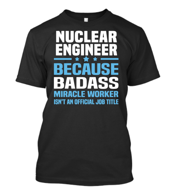 Nuclear Engineer Because Badass Miracle Worker Isn't An Official Job Title T-Shirt