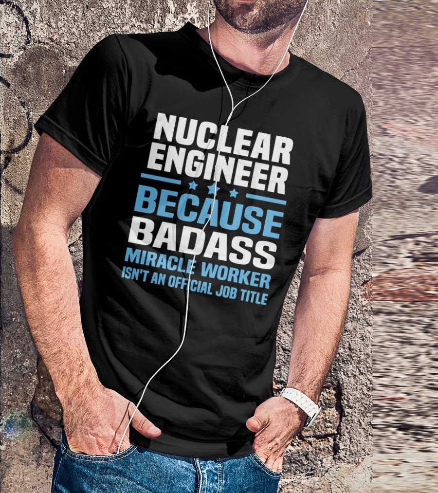 Nuclear Engineer Because Badass Miracle Worker Isn't An Official Job Title T-Shirt