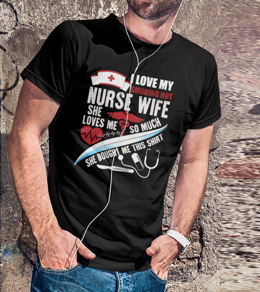 I Love My Smoking Hot Nurse Wife She Loves Me So Much She Bought Me This T-Shirt