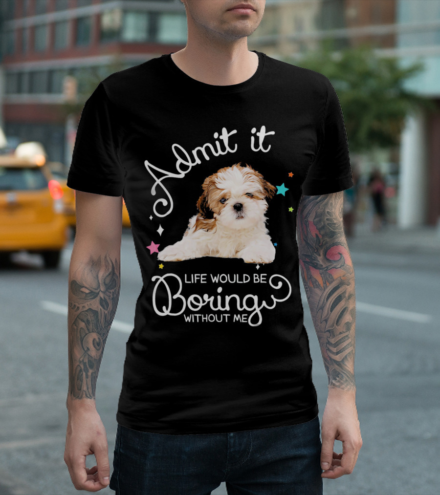 Admit It Life Would Be Boring Without Me Shih Tzu Puppy T-Shirt
