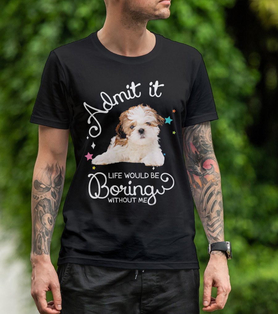 Admit It Life Would Be Boring Without Me Shih Tzu Puppy T-Shirt
