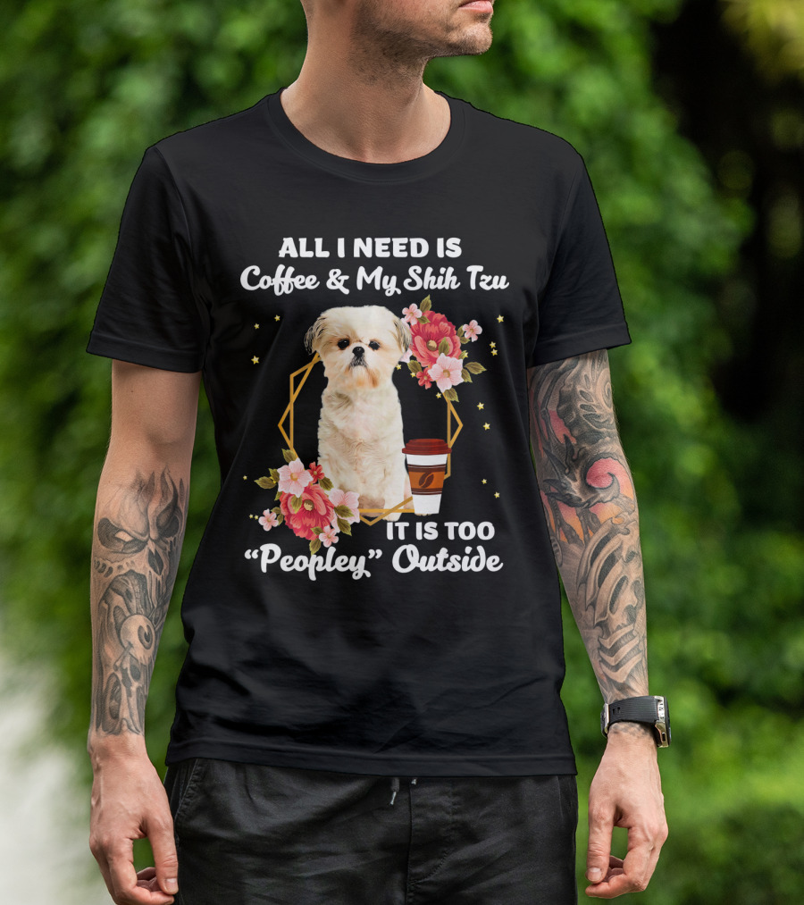 All I Need Is Coffee And My Shih Tzu It Is Too Peopley Outside T-Shirt