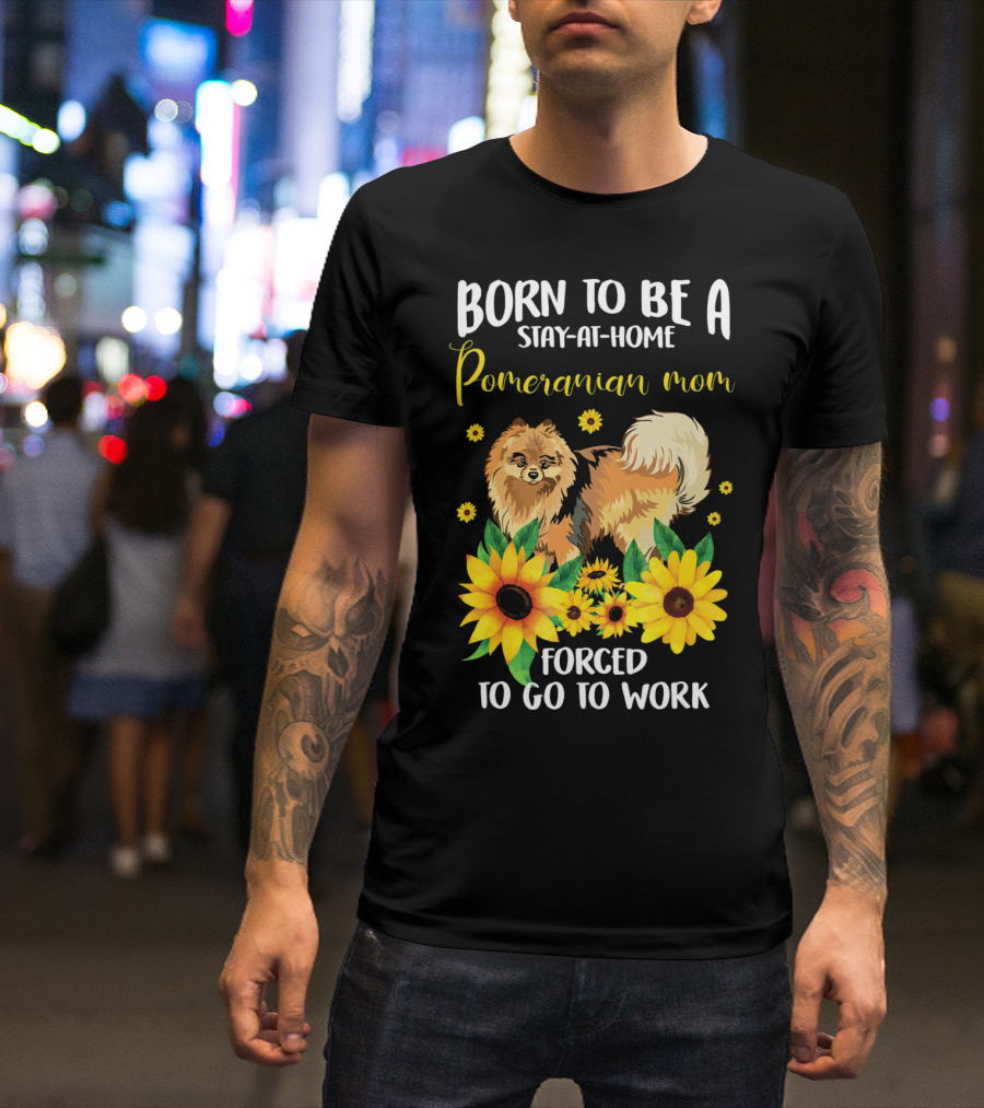 Born To Be A Stay-at-Home Pomeranian Mom Forced To Go To Work With Sunflowers T-Shirt