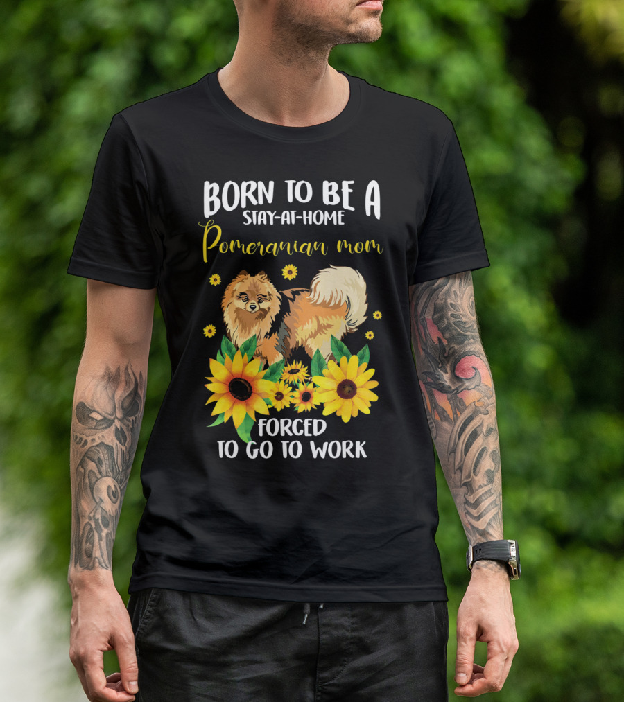 Born To Be A Stay-at-Home Pomeranian Mom Forced To Go To Work With Sunflowers T-Shirt