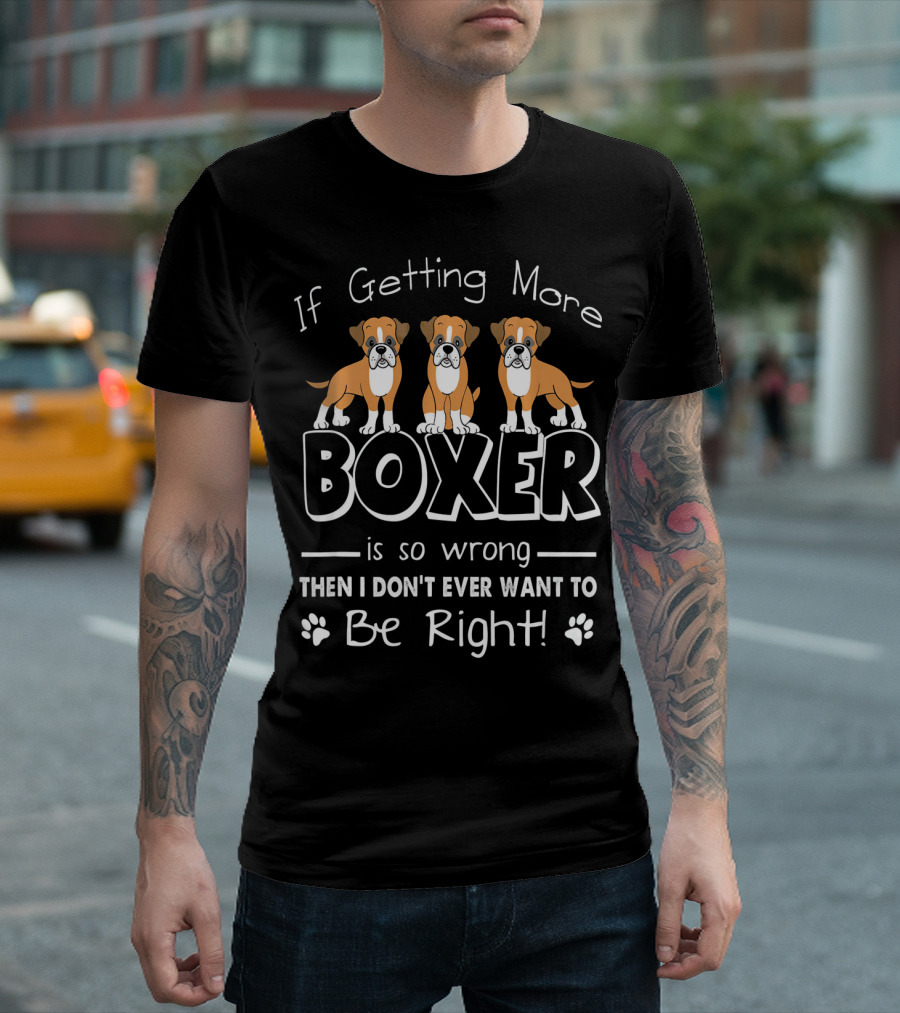 If Getting More Boxer Is So Wrong Then I Don't Ever Want to Be Right T-Shirt
