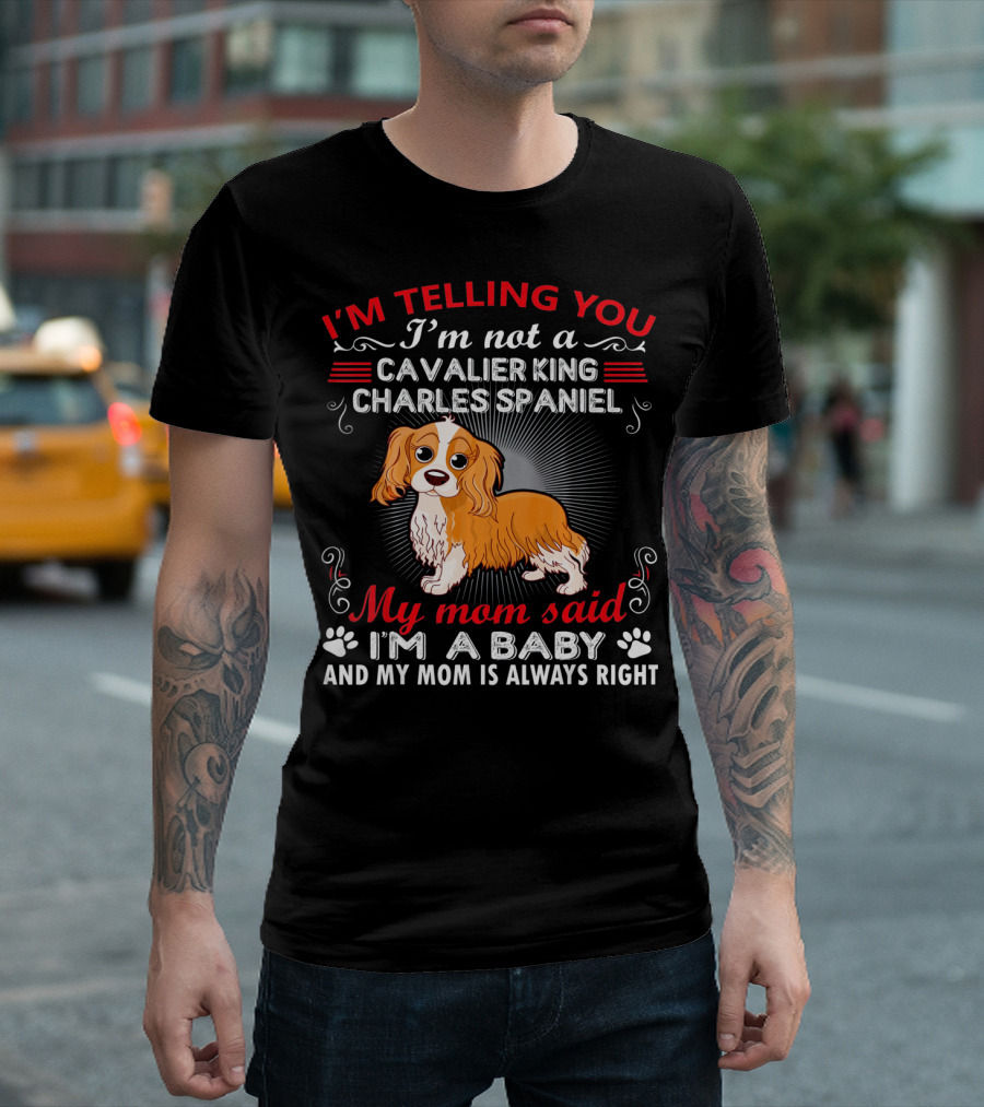 I'm Telling You I'm Not a Cavalier King Charles Spaniel My Mom Said I'm a Baby and My Mom is Always Right T-Shirt