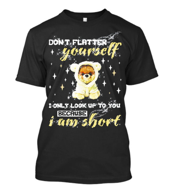 Don't Flatter Yourself I Only Look Up To You Because I Am Short Funny Pomeranian Dog T-Shirt