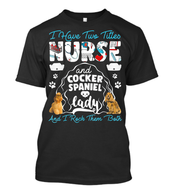 I Have Two Titles Nurse And Cocker Spaniel Lady And I Rock Them Both T-Shirt