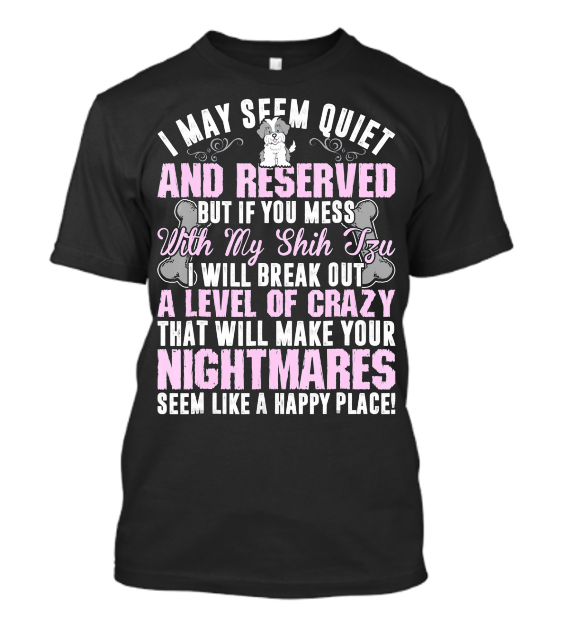 I May Seem Quiet And Reserved But If You Mess With My Shih Tzu I Will Break Out A Level Of Crazy That Will Make Your Nightmares Seem Like A Happy Place T-Shirt