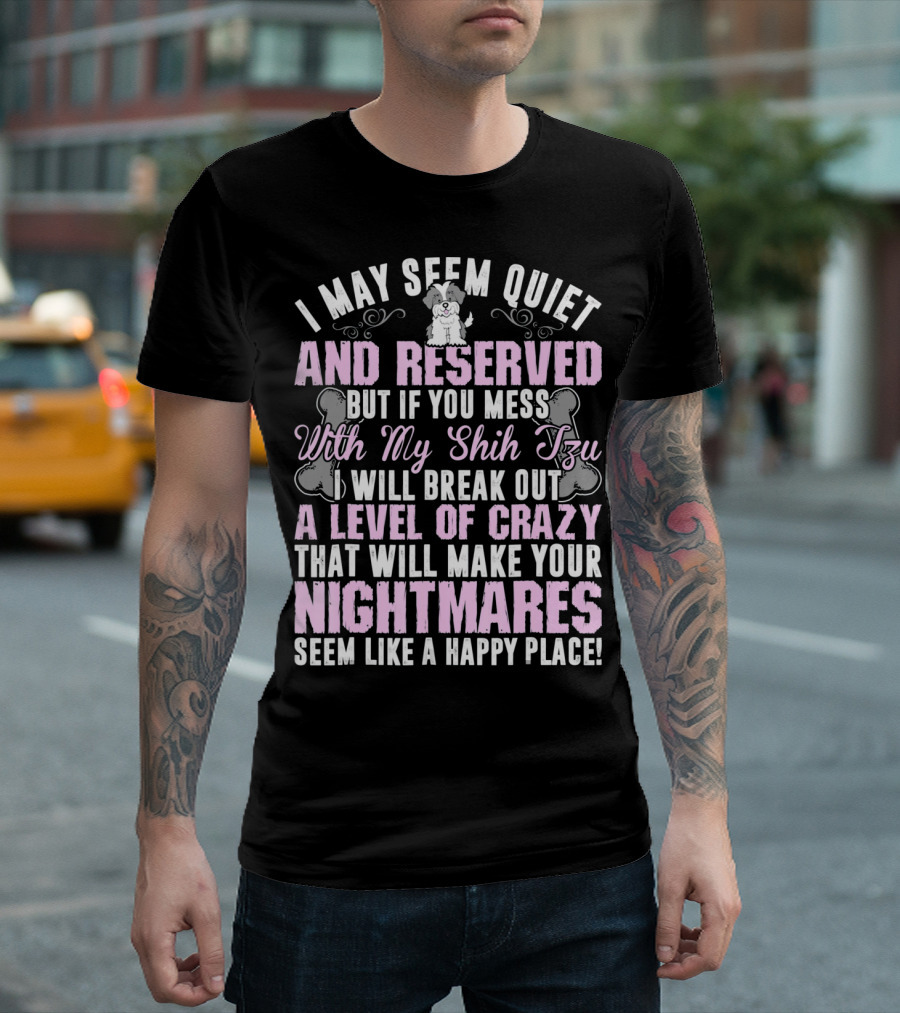 I May Seem Quiet And Reserved But If You Mess With My Shih Tzu I Will Break Out A Level Of Crazy That Will Make Your Nightmares Seem Like A Happy Place T-Shirt