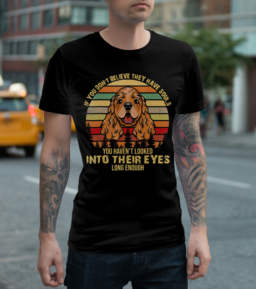 If You Don't Believe They Have Souls You Haven't Looked Into Their Eyes Long Enough Cocker Spaniel Dog T-Shirt