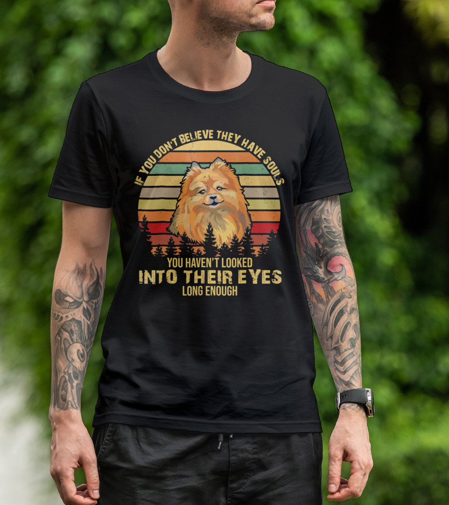 If You Don't Believe They Have Souls You Haven't Looked Into Their Eyes Long Enough Pomeranian Dog T-Shirt