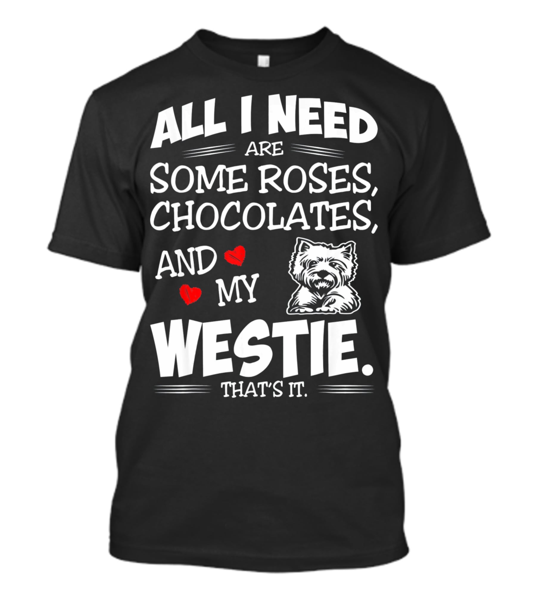 All I Need Are Some Roses Chocolates And My Westie That's It T-Shirt