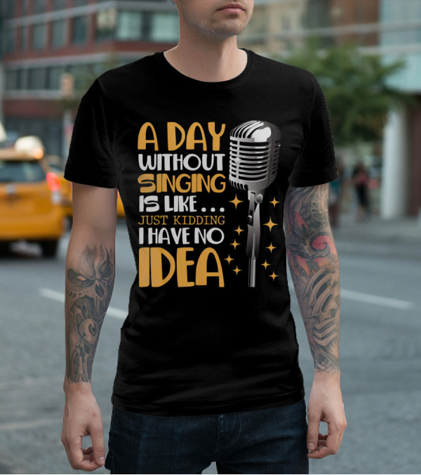 A Day Without Singing Is Like Just Kidding I Have No Idea Microphone Music Lover T-Shirt