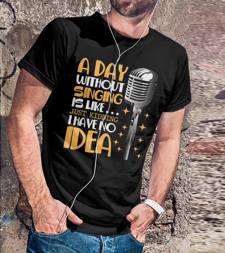 A Day Without Singing Is Like Just Kidding I Have No Idea Microphone Music Lover T-Shirt