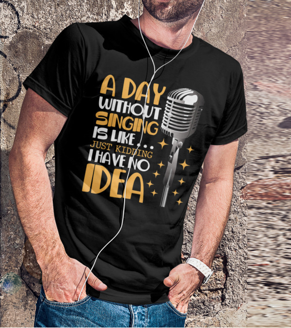 A Day Without Singing Is Like Just Kidding I Have No Idea Microphone Music Lover T-Shirt
