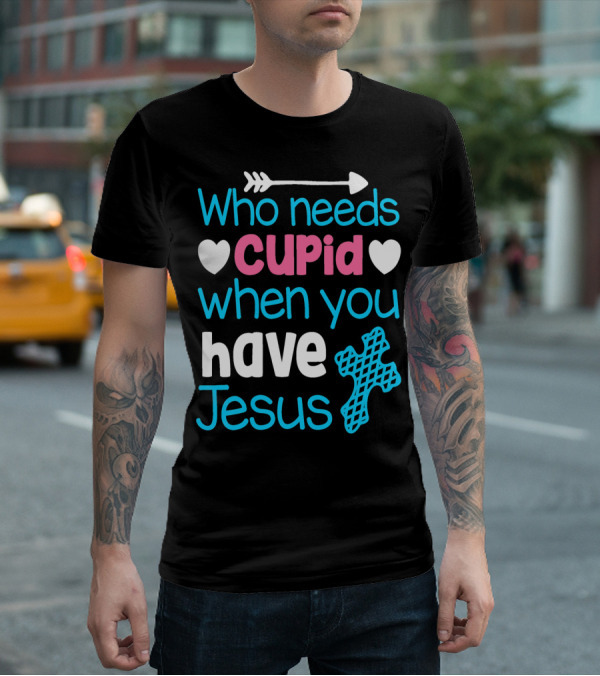 Who Needs Cupid When You Have Jesus Valentine's Day Christian T-Shirt