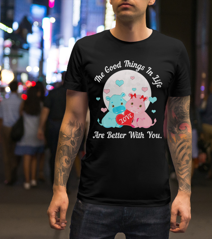 The Good Things In Life Are Better With You Cute Hippos Love Valentine T-Shirt