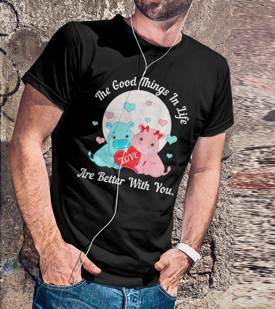 The Good Things In Life Are Better With You Cute Hippos Love Valentine T-Shirt