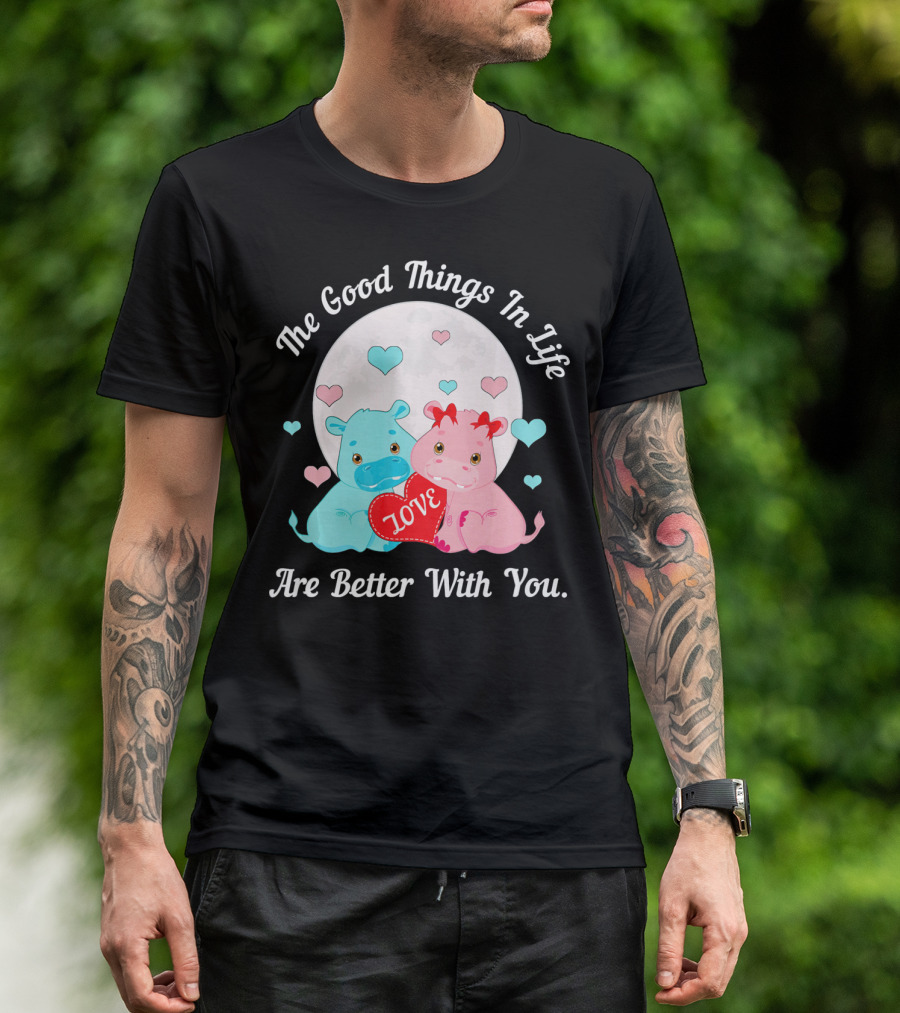 The Good Things In Life Are Better With You Cute Hippos Love Valentine T-Shirt